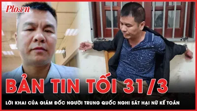 Bản tin tối 31-3: Lời khai của giám đốc người Trung Quốc nghi sát hại nữ kế toán