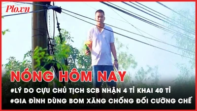 Nóng hôm nay: Lý do cựu Chủ tịch SCB khai nhận 4 tỉ thành 40 tỉ; Bắt gia đình dùng bom xăng tấn công lực lượng cưỡng chế