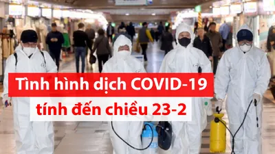 Toàn cảnh dịch COVID-19 ngày 23-2