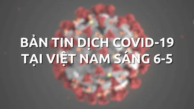 Bản tin dịch COVID-19 tại Việt Nam sáng 6-5