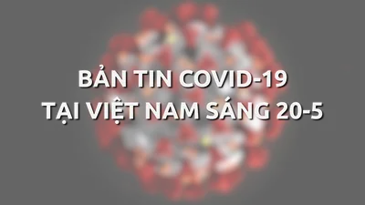 Video: Bản tin dịch COVID-19 tại Việt Nam sáng 20-5