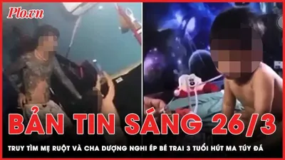 Bản tin sáng 26-3: Truy tìm mẹ ruột và cha dượng nghi ép bé trai 3 tuổi hút ma túy đá 
