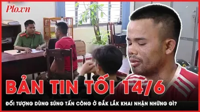 Bản tin tối 14-6: Những đối tượng dùng súng tấn công ở Đắk Lắk khai nhận những gì?