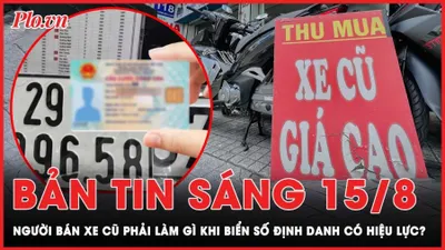  Bản tin sáng 15-8: Người bán xe cũ phải làm gì sau khi biển số xe định danh có hiệu lực từ hôm nay?