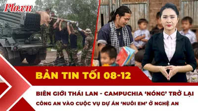 Bản tin tối 8-12: 'Nóng' trở lại biên giới Thái Lan-Campuchia; Công an vào cuộc xác minh dự án 'Nuôi Em Nghệ An'