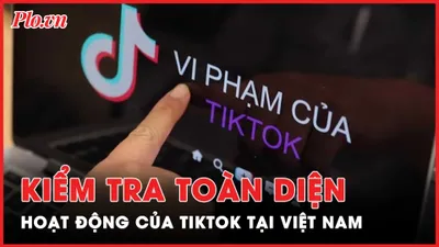 Nóng hôm nay: 8 bộ ngành vào cuộc kiểm tra hoạt động của TikTok tại Việt Nam 