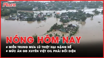 Nóng hôm nay: Miền Trung mưa lũ thiệt hại nặng nề; Mức án giám đốc Xuyên Việt Oil phải đối diện
