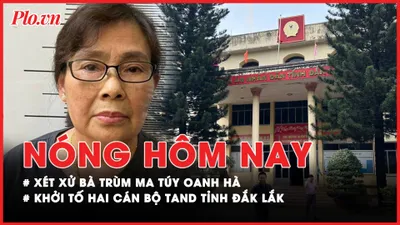 Nóng hôm nay: Xét xử bà trùm ma túy Oanh Hà; Khởi tố Chánh tòa Hình sự và Thẩm phán TAND Đắk Lắk