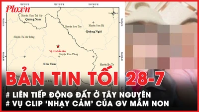 Bản tin tối 28-7: Liên tiếp động đất trong 1 ngày ở Tây Nguyên; Thông tin mới vụ clip 'nhạy cảm' của giáo viên mầm non