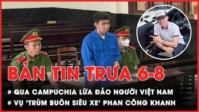 Bản tin trưa 6-8: Lãnh 18 năm tù vì qua Campuchia lừa đảo người Việt Nam; Trả hồ sơ vụ 'trùm buôn siêu xe' Phan Công Khanh
