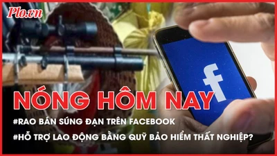 Nóng hôm nay: Bị bắt vì rao bán súng đạn trên Facebook; Đề xuất dùng quỹ bảo hiểm thất nghiệp hỗ trợ người lao động