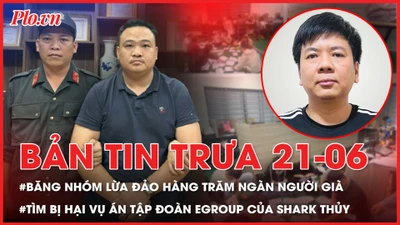 Bản tin trưa 21-6: Triệt xóa nhóm tội phạm lừa đảo hàng trăm ngàn người già trên cả nước; Tìm bị hại trong vụ án xảy ra tại Tập đoàn Egroup của Shark Thủy