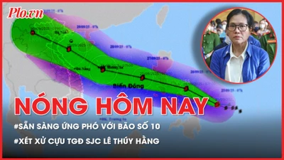 Nóng hôm nay: Sẵn sàng ứng phó với bão số 10; Xét xử cựu tổng giám đốc SJC Lê Thúy Hằng