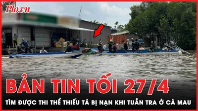 Bản tin tối 27-4: Tìm được thi thể Thiếu tá bị nạn khi tuần tra ở Cà Mau 