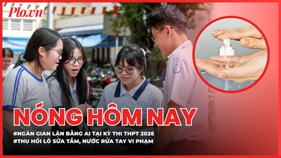 Ngăn gian lận bằng AI trong kỳ thi tốt nghiệp THPT 2026; Thu hồi toàn quốc lô sữa tắm, nước rửa tay vi phạm 