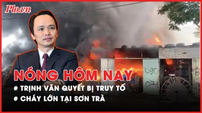 Nóng hôm nay: Truy tố Trịnh Văn Quyết cùng 49 người khác ra tòa; Cháy lớn tại Sơn Trà