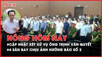 Nóng hôm nay: Cập nhật xét xử vụ ông Trịnh Văn Quyết; 4 sân bay chịu ảnh hưởng của bão số 2
