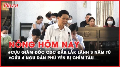 Nóng hôm nay: Cựu Giám đốc CDC Đắk Lắk bị phạt 3 năm tù; Cứu 4 ngư dân Phú Yên bị chìm tàu 