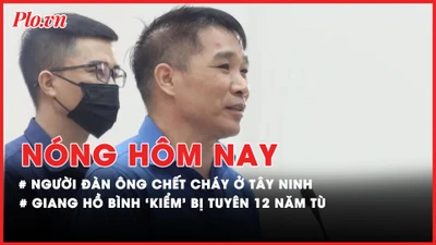 Nóng hôm nay: Công an điều tra vụ người đàn ông chết cháy ở Tây Ninh; Giang hồ Bình 'Kiểm' bị tuyên phạt 12 năm tù