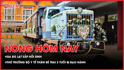 Nóng hôm nay 9-5: Ga Đà Lạt sắp được hồi sinh; Thứ trưởng Bộ Y tế Nguyễn Tri Thức thăm bé trai 2 tuổi bị bạo hành