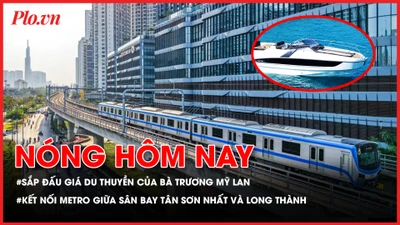 Sắp đấu giá du thuyền của bà Trương Mỹ Lan; Kết nối metro giữa sân bay Tân Sơn Nhất và Long Thành