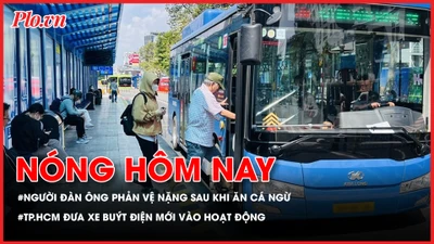 Nóng hôm nay: Người đàn ông bất ngờ rơi vào phản vệ nặng sau khi ăn cá ngừ; TP.HCM đưa xe buýt điện mới vào hoạt động