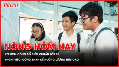 TP.HCM công bố điểm chuẩn lớp 10; Nghỉ việc vẫn có thể đóng BHXH để hưởng lương hưu cao