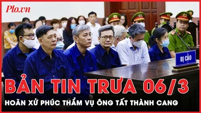 Bản tin trưa 6/3: Hoãn xử phúc thẩm vụ ông Tất Thành Cang liên quan dự án Phước Kiển