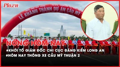 Nóng hôm nay: Khởi tố giám đốc Chi cục đăng kiểm Long An; Hôm nay thông xe cầu Mỹ Thuận 2