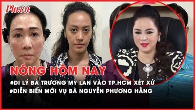 Nóng hôm nay: Di lý bà Trương Mỹ Lan vào TP.HCM xét xử; Diễn biến mới vụ Nguyễn Phương Hằng