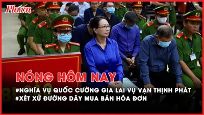 Nóng hôm nay: Xét xử đường dây mua bán hóa đơn; Nghĩa vụ của Quốc Cường Gia Lai trong vụ Vạn Thịnh Phát 