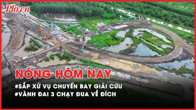 Nóng hôm nay: Sắp xử vụ chuyến bay giải cứu; Vành đai 3 TP.HCM chạy đua về đích