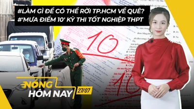 Nóng hôm nay 27-7: Điểm thi tốt nghiệp THPT 2021; Rời TP.HCM về quê cần làm gì? 