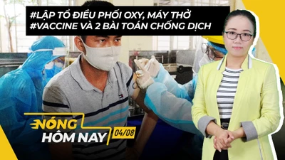 Nóng hôm nay 4-8: Tổ điều phối oxy, máy thở; Vaccine và 2 ‘bài toán’ chống dịch