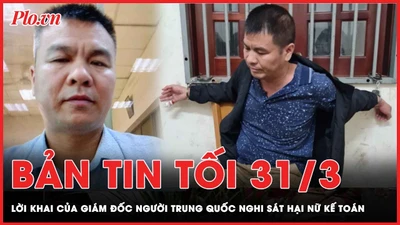 Bản tin tối 31-3: Lời khai của giám đốc người Trung Quốc nghi sát hại nữ kế toán