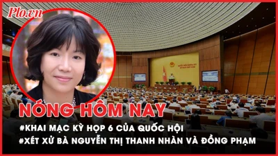 Nóng hôm nay: Xét xử Nguyễn Thị Thanh Nhàn và đồng phạm; Khai mạc kỳ họp Quốc hội