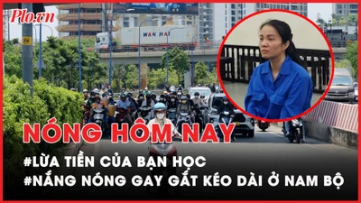 Nóng hôm nay: Lừa đảo chiếm đoạt tài sản của bạn học; Nắng nóng gay gắt kéo dài ở Nam Bộ