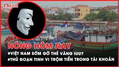 Nóng hôm nay: Việt Nam sẽ sớm gỡ thẻ vàng IUU?; Thủ đoạn tinh vi trộm tiền trong tài khoản 