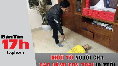 Bản tin 17h:Khởi tố người cha bạo hành con trai 10 tuổi