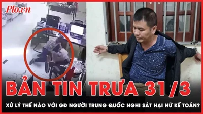 Bản tin trưa 31-3: Xử lý thế nào đối với giám đốc người Trung Quốc nghi sát hại nữ kế toán?