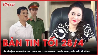 Bản tin tối 28-4: Tiến sĩ Đặng Anh Quân khai tham gia livestream do ‘muốn an ủi, thấu hiểu bà Hằng’