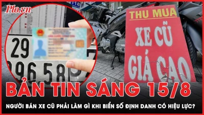  Bản tin sáng 15-8: Người bán xe cũ phải làm gì sau khi biển số xe định danh có hiệu lực từ hôm nay?