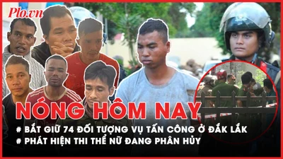 Nóng hôm nay: 74 đối tượng bị bắt giữ trong vụ tấn công ở Đắk Lắk