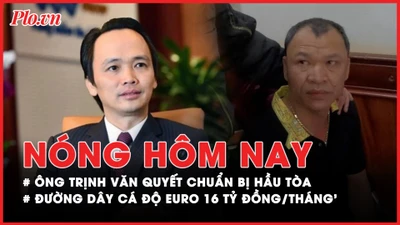 Nóng hôm nay: Ông Trịnh Văn Quyết chuẩn bị hầu tòa; Phá đường dây cá độ mùa Euro