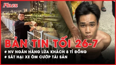Bản tin tối 26-07: Nhân viên ngân hàng lừa khách 8 tỉ đồng; Xe ôm bị khách sát hại, cướp tài sản