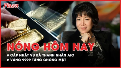 Nóng hôm nay: Vì sao nhiều cá nhân không bị xem xét trách nhiệm hình sự vụ bà Nguyễn Thị Thanh Nhàn?; Vàng nhẫn 9999 tăng chóng mặt
