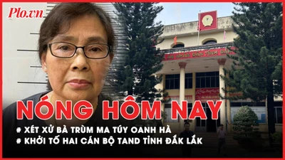 Nóng hôm nay: Xét xử bà trùm ma túy Oanh Hà; Khởi tố Chánh tòa Hình sự và Thẩm phán TAND Đắk Lắk