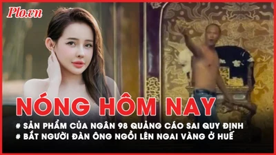 Nóng hôm nay: Đủ bằng chứng khẳng định sản phẩm của Ngân 98 quảng cáo sai quy định; Bắt người đàn ông phá hoại ngai vàng ở Huế