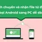 Cách chuyển và nhận file từ điện thoại Android sang PC dễ dàng