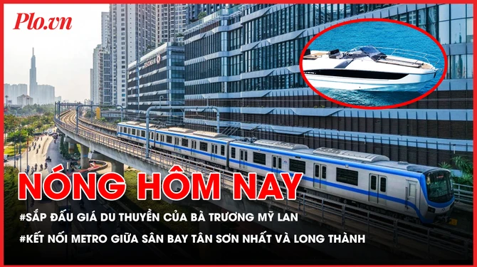 Sắp đấu giá du thuyền của bà Trương Mỹ Lan; Kết nối metro giữa sân bay Tân Sơn Nhất và Long Thành